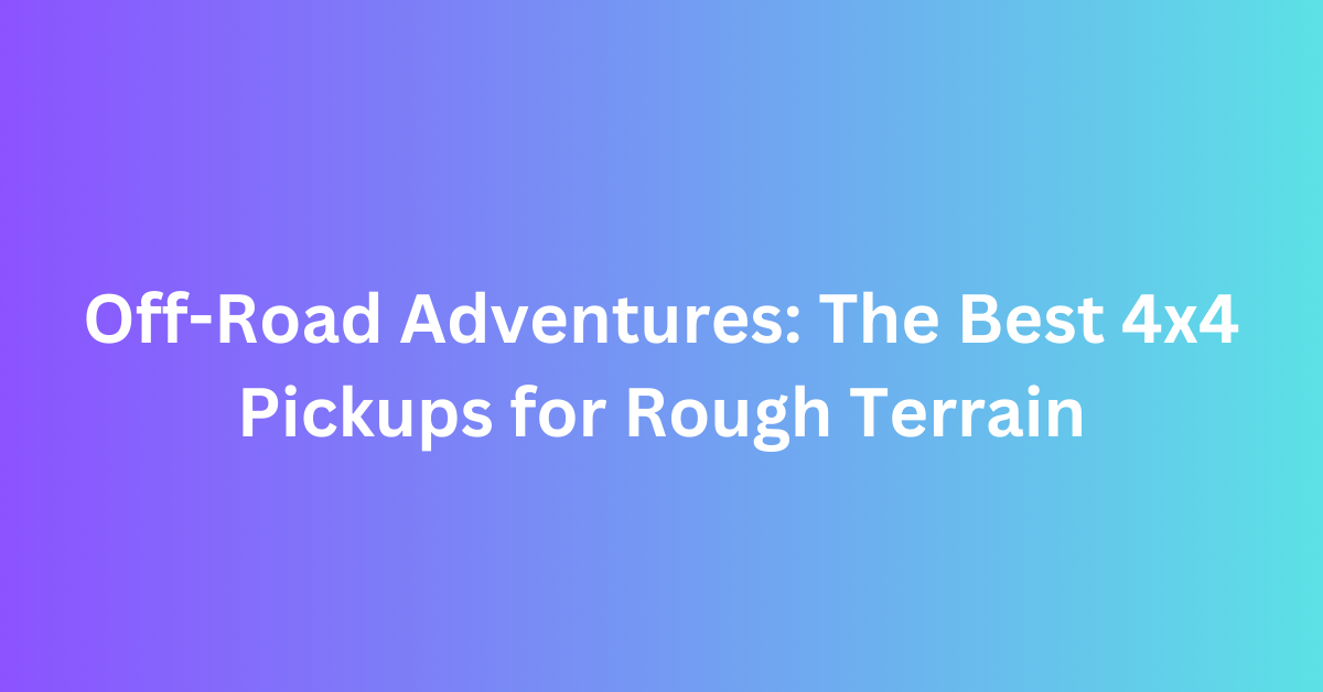 Off-Road Adventures The Best 4x4 Pickups for Rough Terrain